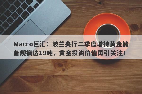 Macro巨汇：波兰央行二季度增持黄金储备规模达19吨，黄金投资价值再引关注！