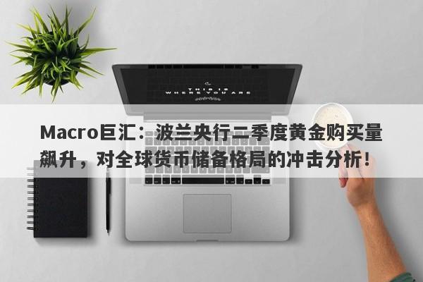 Macro巨汇：波兰央行二季度黄金购买量飙升，对全球货币储备格局的冲击分析！