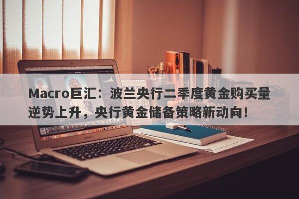 Macro巨汇：波兰央行二季度黄金购买量逆势上升，央行黄金储备策略新动向！