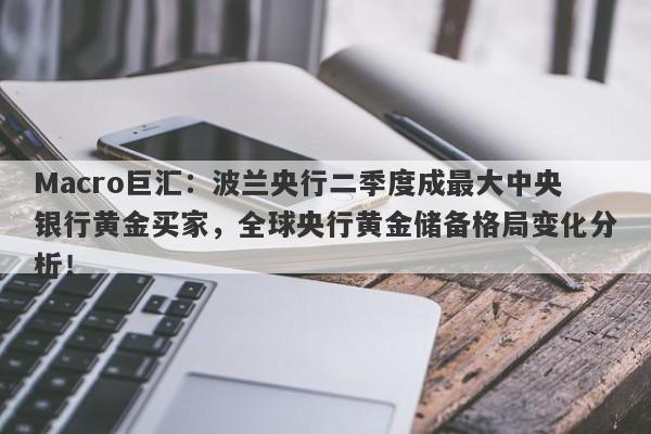 Macro巨汇：波兰央行二季度成最大中央银行黄金买家，全球央行黄金储备格局变化分析！