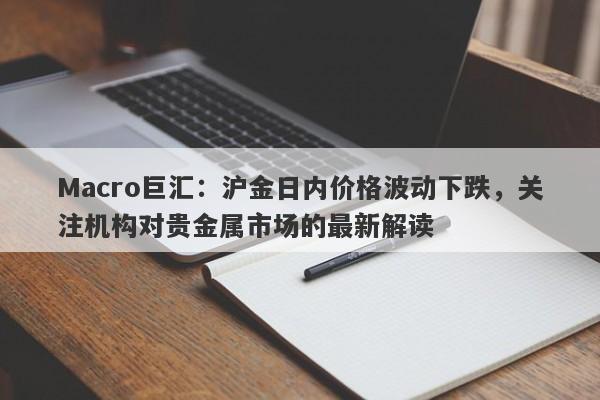详细阅读:Macro巨汇:沪金日内价格波动下跌,关注机构对贵金属市场的最新解读 Macro巨汇:沪金日内价格波动下跌,关注机构对贵金属市场的最新解读