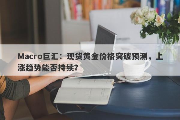 Macro巨汇：现货黄金价格突破预测，上涨趋势能否持续？