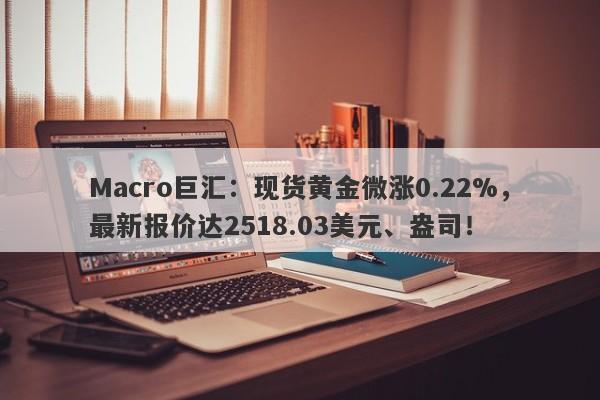 Macro巨汇：现货黄金微涨0.22%，最新报价达2518.03美元、盎司！