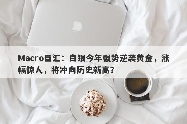 Macro巨汇：白银今年强势逆袭黄金，涨幅惊人，将冲向历史新高？