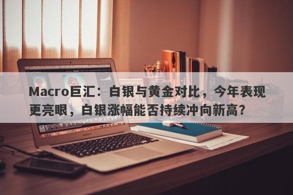 Macro巨汇：白银与黄金对比，今年表现更亮眼，白银涨幅能否持续冲向新高？