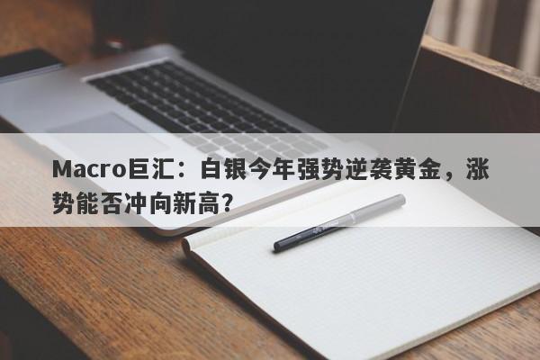 Macro巨汇：白银今年强势逆袭黄金，涨势能否冲向新高？