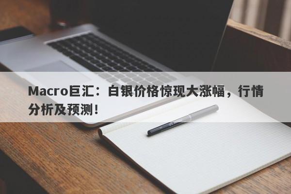 Macro巨汇：白银价格惊现大涨幅，行情分析及预测！