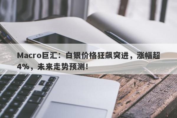 Macro巨汇：白银价格狂飙突进，涨幅超4%，未来走势预测！