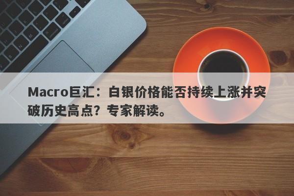 Macro巨汇：白银价格能否持续上涨并突破历史高点？专家解读。