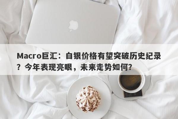 Macro巨汇：白银价格有望突破历史纪录？今年表现亮眼，未来走势如何？