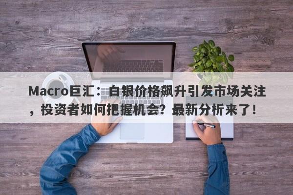 Macro巨汇：白银价格飙升引发市场关注，投资者如何把握机会？最新分析来了！