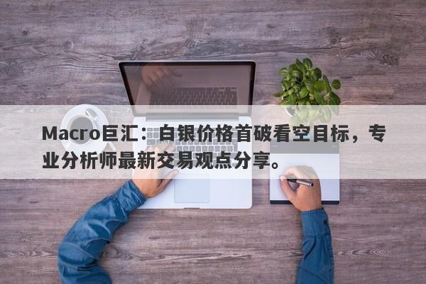 Macro巨汇：白银价格首破看空目标，专业分析师最新交易观点分享。