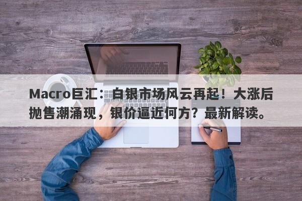 Macro巨汇：白银市场风云再起！大涨后抛售潮涌现，银价逼近何方？最新解读。