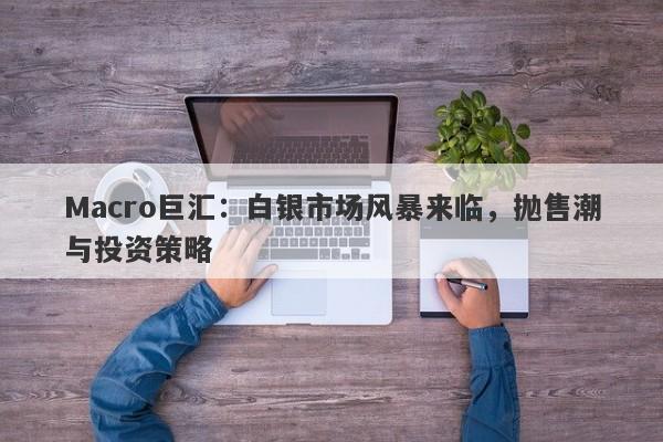 Macro巨汇：白银市场风暴来临，抛售潮与投资策略