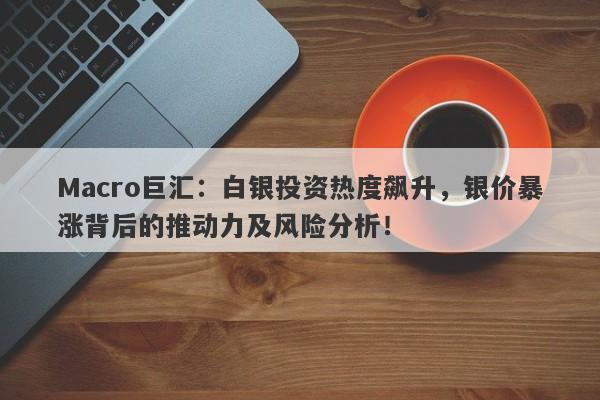 Macro巨汇：白银投资热度飙升，银价暴涨背后的推动力及风险分析！
