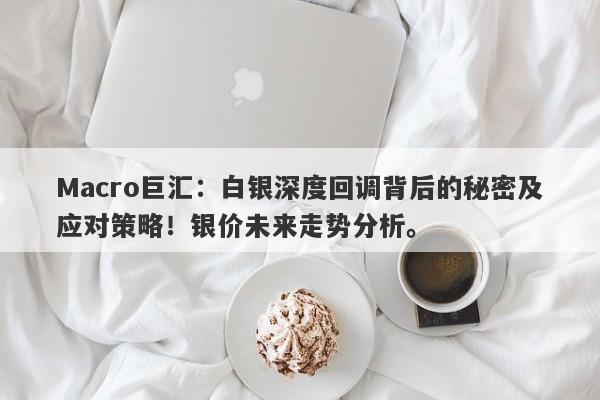 Macro巨汇：白银深度回调背后的秘密及应对策略！银价未来走势分析。
