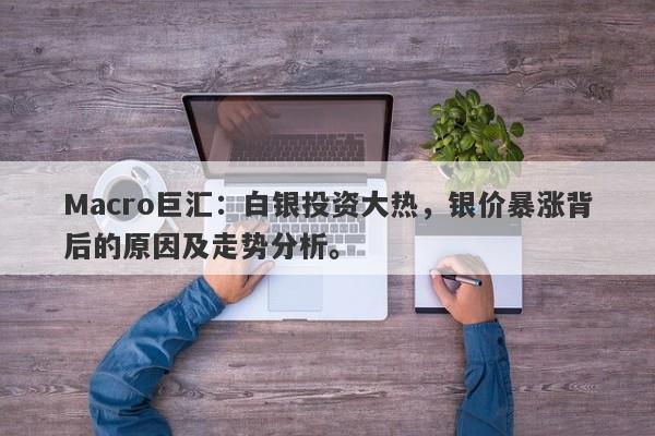 Macro巨汇：白银投资大热，银价暴涨背后的原因及走势分析。