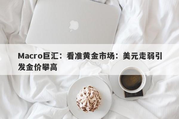 Macro巨汇：看准黄金市场：美元走弱引发金价攀高
