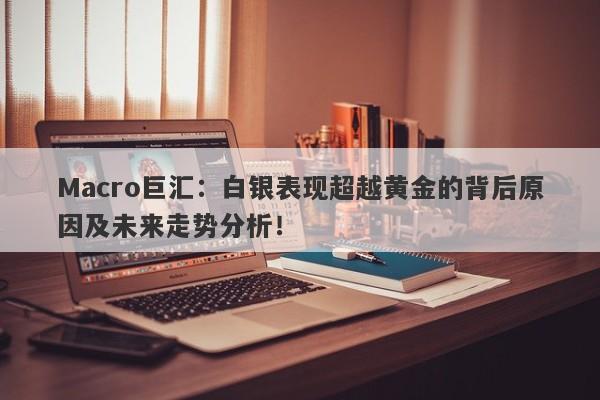 Macro巨汇：白银表现超越黄金的背后原因及未来走势分析！