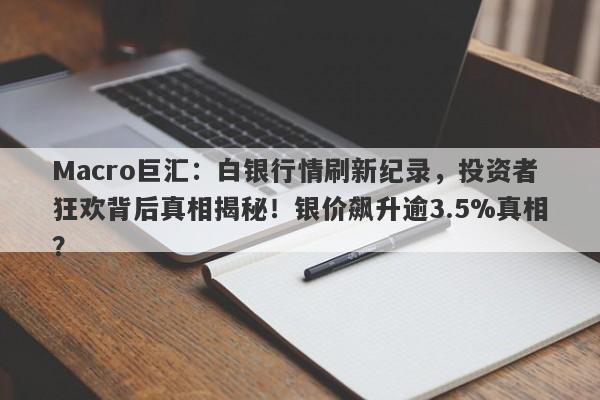 Macro巨汇：白银行情刷新纪录，投资者狂欢背后真相揭秘！银价飙升逾3.5%真相？