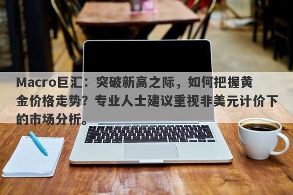 Macro巨汇：突破新高之际，如何把握黄金价格走势？专业人士建议重视非美元计价下的市场分析。