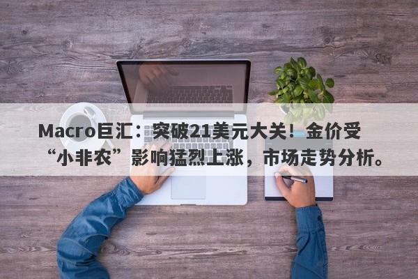 Macro巨汇：突破21美元大关！金价受“小非农”影响猛烈上涨，市场走势分析。