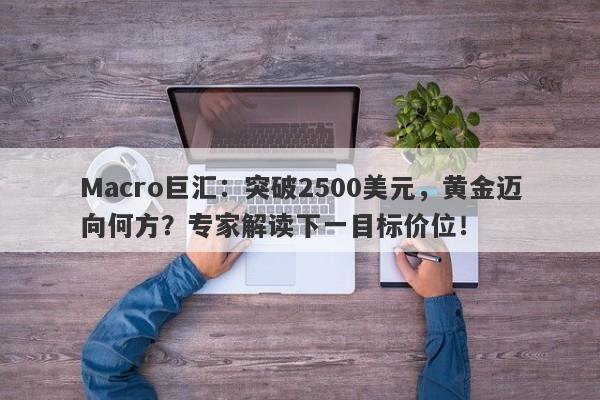 Macro巨汇：突破2500美元，黄金迈向何方？专家解读下一目标价位！