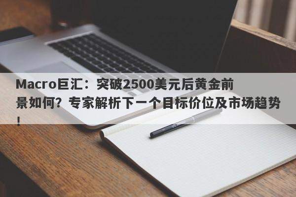 Macro巨汇：突破2500美元后黄金前景如何？专家解析下一个目标价位及市场趋势！