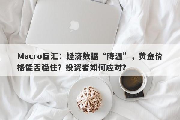 Macro巨汇：经济数据“降温”，黄金价格能否稳住？投资者如何应对？