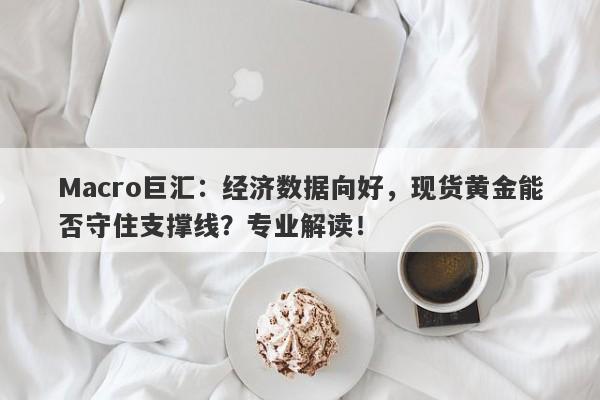 Macro巨汇：经济数据向好，现货黄金能否守住支撑线？专业解读！