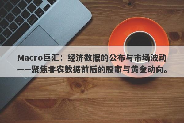 Macro巨汇：经济数据的公布与市场波动——聚焦非农数据前后的股市与黄金动向。