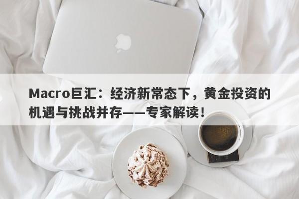 Macro巨汇：经济新常态下，黄金投资的机遇与挑战并存——专家解读！
