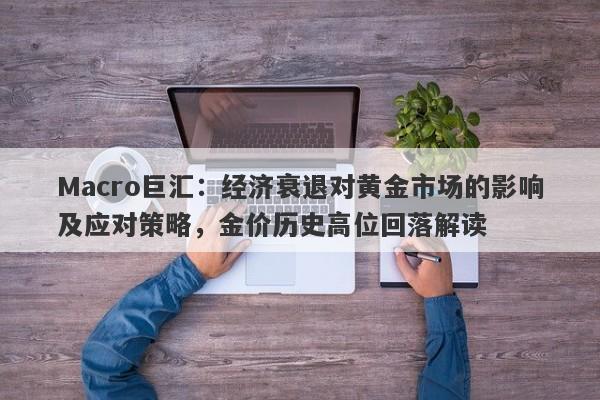 Macro巨汇：经济衰退对黄金市场的影响及应对策略，金价历史高位回落解读