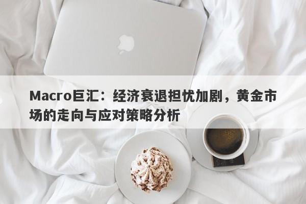 Macro巨汇：经济衰退担忧加剧，黄金市场的走向与应对策略分析