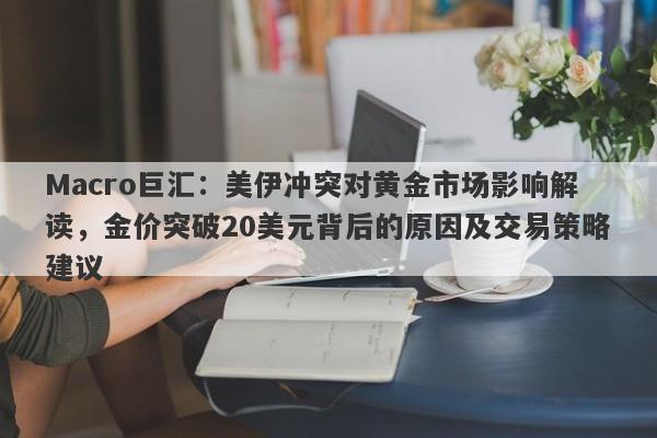 Macro巨汇：美伊冲突对黄金市场影响解读，金价突破20美元背后的原因及交易策略建议