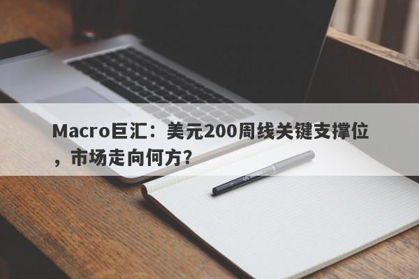 Macro巨汇：美元200周线关键支撑位，市场走向何方？