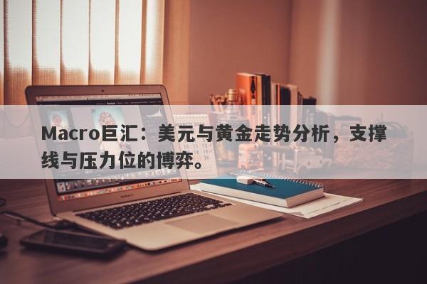 Macro巨汇：美元与黄金走势分析，支撑线与压力位的博弈。
