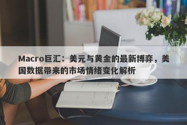 Macro巨汇：美元与黄金的最新博弈，美国数据带来的市场情绪变化解析