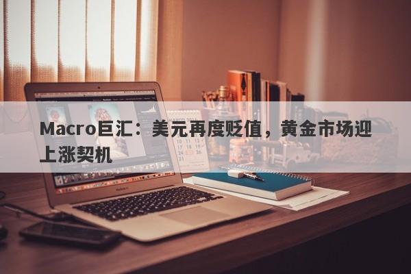 Macro巨汇：美元再度贬值，黄金市场迎上涨契机