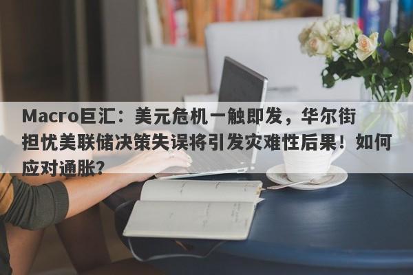 Macro巨汇：美元危机一触即发，华尔街担忧美联储决策失误将引发灾难性后果！如何应对通胀？