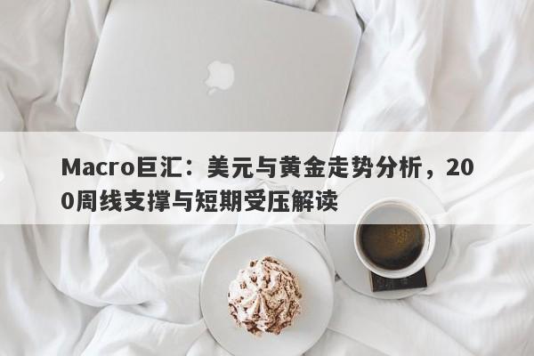 Macro巨汇：美元与黄金走势分析，200周线支撑与短期受压解读