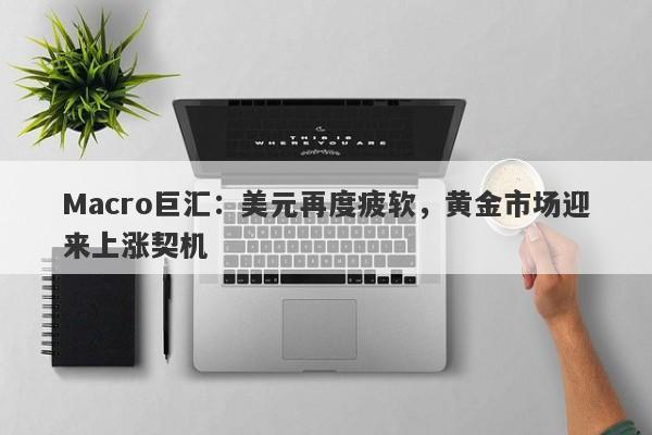 详细阅读:Macro巨汇:美元再度疲软,黄金市场迎来上涨契机 Macro巨汇:美元再度疲软,黄金市场迎来上涨契机