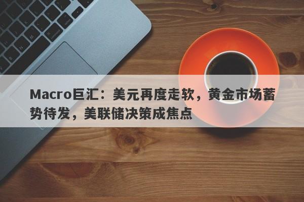 Macro巨汇：美元再度走软，黄金市场蓄势待发，美联储决策成焦点