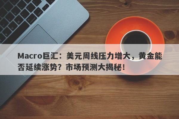 Macro巨汇：美元周线压力增大，黄金能否延续涨势？市场预测大揭秘！