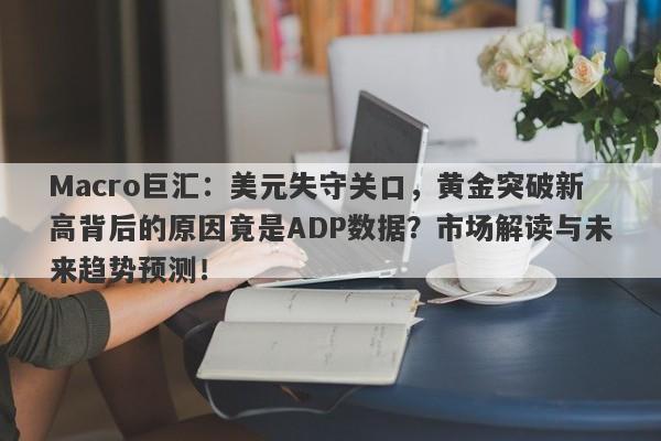 Macro巨汇：美元失守关口，黄金突破新高背后的原因竟是ADP数据？市场解读与未来趋势预测！