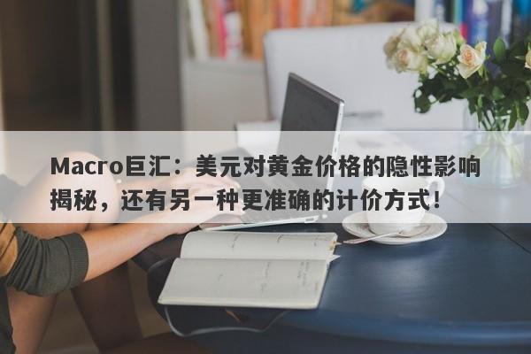 Macro巨汇：美元对黄金价格的隐性影响揭秘，还有另一种更准确的计价方式！