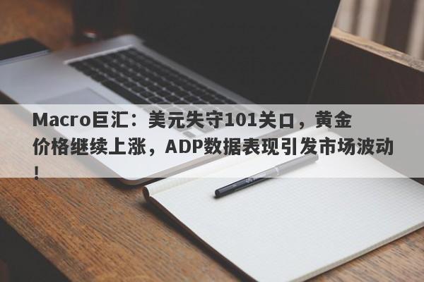 Macro巨汇：美元失守101关口，黄金价格继续上涨，ADP数据表现引发市场波动！