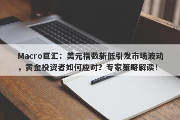 Macro巨汇：美元指数新低引发市场波动，黄金投资者如何应对？专家策略解读！