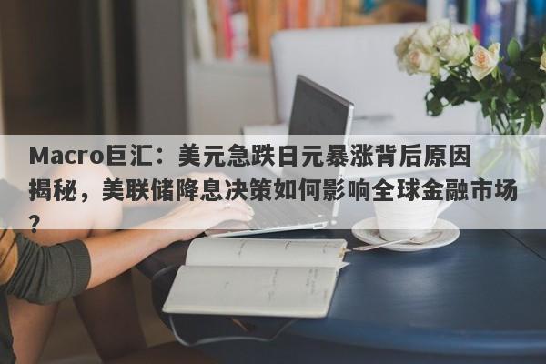 详细阅读:Macro巨汇:美元急跌日元暴涨背后原因揭秘,美联储降息决策如何影响全球金融市场? Macro巨汇:美元急跌日元暴涨背后原因揭秘,美联储降息决策如何影响全球金融市场?