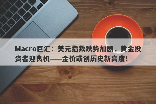 Macro巨汇：美元指数跌势加剧，黄金投资者迎良机——金价或创历史新高度！